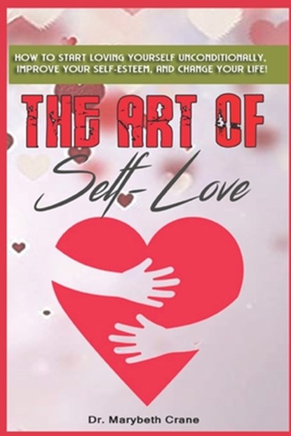 The Art of Self-Love: How to start loving yourself unconditionally, improve your self-esteem, and change your life!, Marybeth Crane - Paperback - 9798602917437