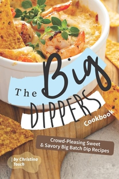 The Big Dippers Cookbook: Crowd-Pleasing Sweet Savory Big Batch Dip Recipes, Christina Tosch - Paperback - 9798603116150