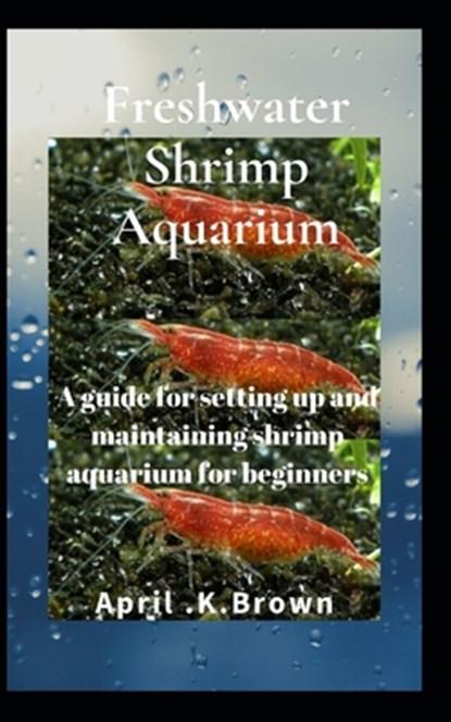 Freshwater Shrimp Aquarium: A guide for setting up and maintaining shrimp aquarium for beginners, April K. Brown - Paperback - 9798603980508