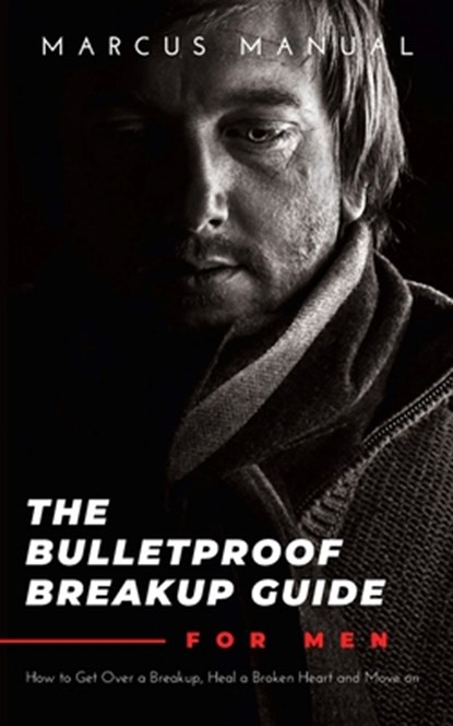 The Bulletproof Breakup Guide for Men: How to Get Over a Breakup, Heal a Broken Heart, and Move On, Marcus Manual - Paperback - 9798604146989