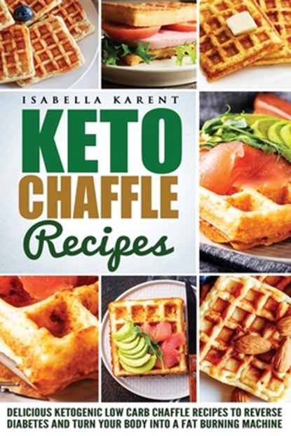 Keto Chaffle Recipes: Delicious Ketogenic Low Carb Chaffle Recipes to Reverse Diabetes and Turn Your Body into a Fat Burning Machine, Isabella Karent - Paperback - 9798604234310
