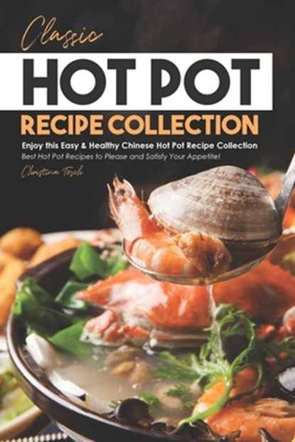 Classic Hot Pot Recipe Collection: Enjoy this Easy & Healthy Chinese Hot Pot Recipe Collection - Best Hot Pot Recipes to Please and Satisfy Your Appet, Christina Tosch - Paperback - 9798608495861