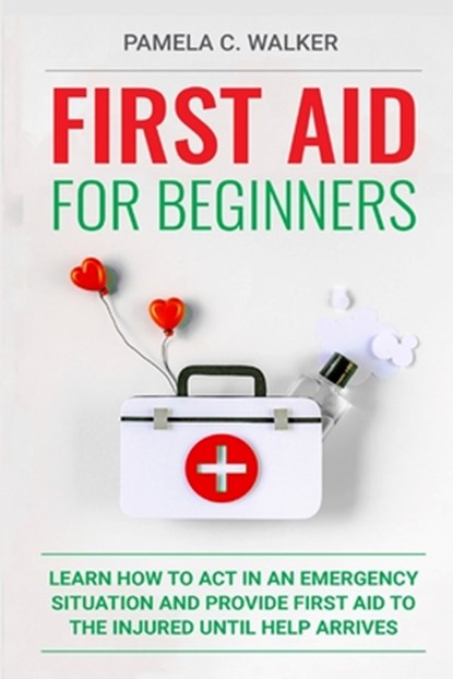 First Aid for Beginners: Learn How to Act in an Emergency Situation, and Provide First Aid to the Injured Until Help Arrives ( First Aid for Beginners, Pamela C. Walker - Paperback - 9798608512322