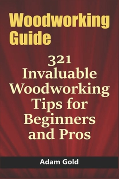 Woodworking Guide: 321 Invaluable Woodworking Tips for Beginners and Pros, Adam Gold - Paperback - 9798611540855
