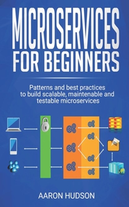 Microservices for beginners: Patterns and Best Practices to Start Building Scalable, Maintenable and Testable Microservices, Aaron Hudson - Paperback - 9798611659601