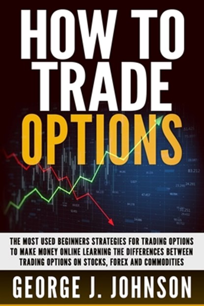 How To Trade Options: The Most Used Beginners Strategies for Trading Options to Make Money Online Learning The Differences between Trading O, George J. Johnson - Paperback - 9798612341031