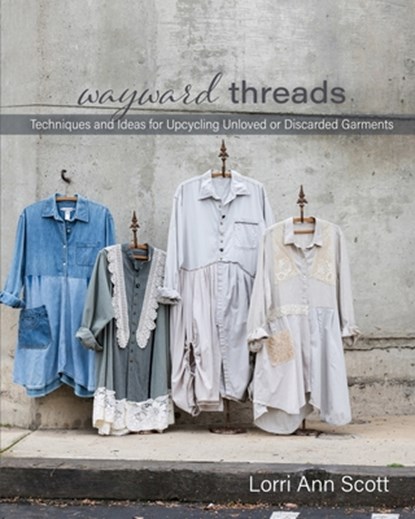 Wayward Threads: Techniques and Ideas for Upcycling Unloved or Discarded Garments, Lorri Ann Scott - Paperback - 9798612505594