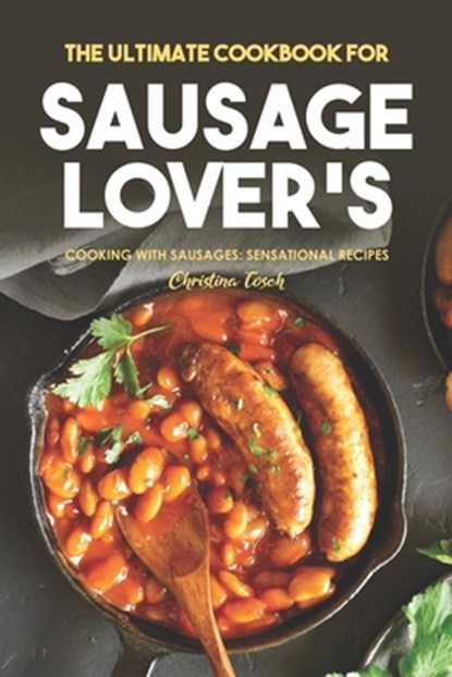 The Ultimate Cookbook for Sausage Lover's: Cooking with Sausages: Sensational Recipes, Christina Tosch - Paperback - 9798615214080