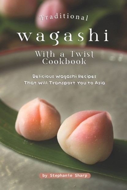 Traditional Wagashi with a Twist Cookbook: Delicious Wagashi Recipes That Will Transport You to Asia, Stephanie Sharp - Paperback - 9798617482883