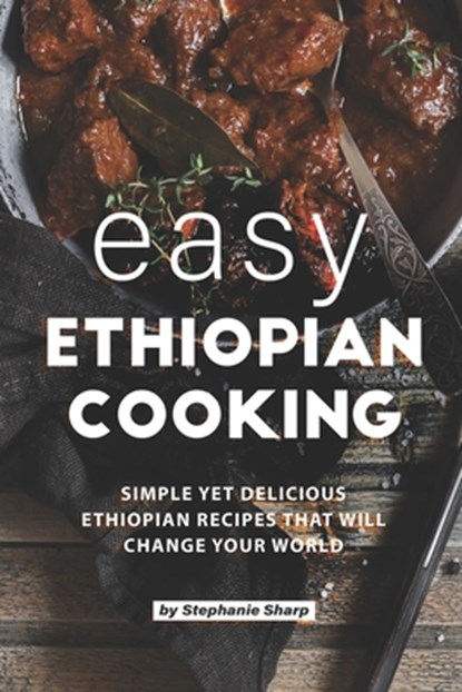 Easy Ethiopian Cooking: Simple Yet Delicious Ethiopian Recipes That Will Change Your World, Stephanie Sharp - Paperback - 9798617511453