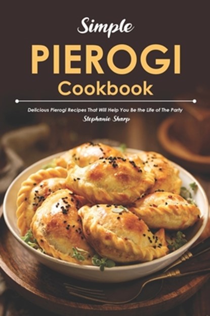 Simple Pierogi Cookbook: Delicious Pierogi Recipes That Will Help You Be the Life of The Party, Stephanie Sharp - Paperback - 9798617928749