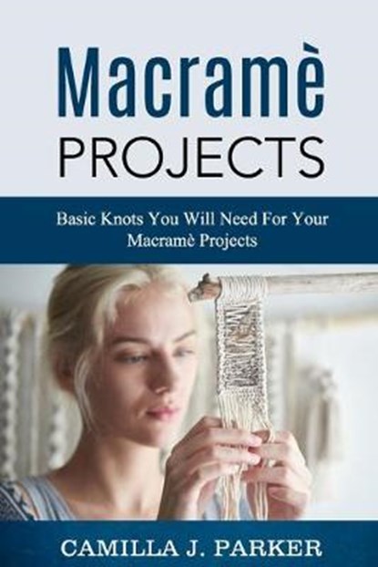 Macrame Projects: What Is Macrame? The Basics Of Macrame Outstanding DIY Macramé Projects., Camilla J. Parker - Paperback - 9798618601191