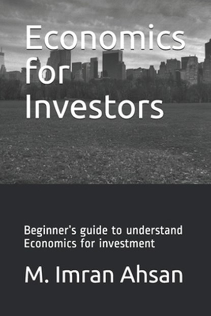 Economics for Investors: Beginner's guide to understand basics of Economics for investment, M. Imran Ahsan - Paperback - 9798621655198