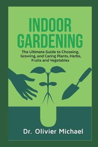 Indoor Gardening: The Ultimate Guide to Choosing, Growing, and Caring Plants, Herbs, Fruits and Vegetables, MICHAEL,  Olivier - Paperback - 9798621735296