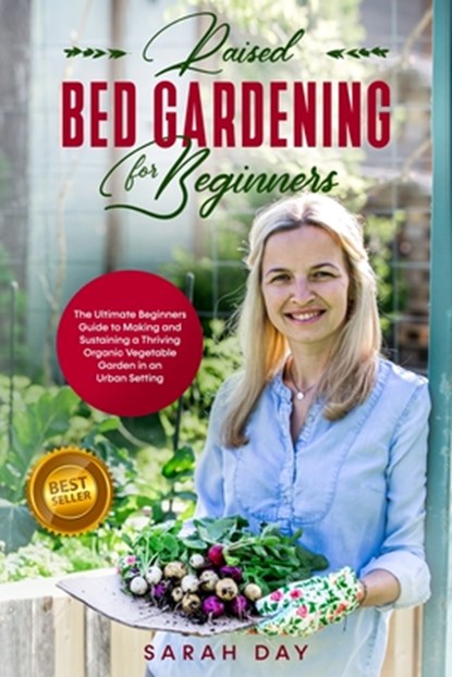 Raised Bed Gardening for Beginners: The Ultimate Beginners Guide to Making and Sustaining a Thriving Organic Vegetable Garden in an Urban Setting, Sarah Day - Paperback - 9798621823009