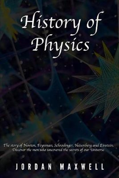 History of Physics: The story of Newton, Feynman, Schrodinger, Heisenberg and Einstein. Discover the men who uncovered the secrets of our Universe., Jordan Maxwell - Paperback - 9798621927325