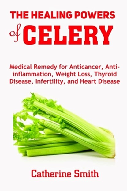 The Healing Powers of Celery: Medical Remedy for Anticancer, Anti-inflammation, Weight Loss, Thyroid Disease, Infertility, and Heart Disease, Catherine Smith - Paperback - 9798622452185
