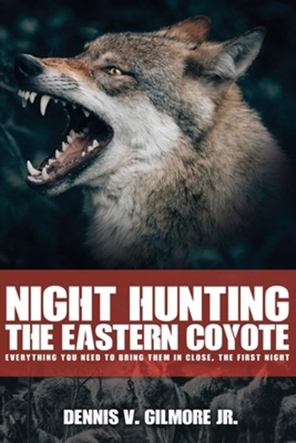 Night Hunting The Eastern Coyote: Everything You Need To Bring Them In Close, The First Night, Dennis Gilmore - Paperback - 9798629018162