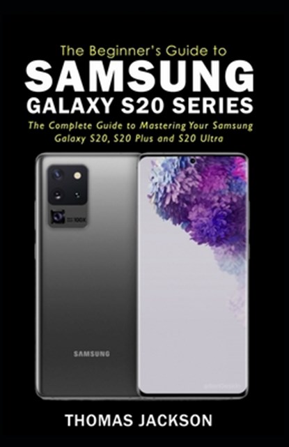 A Beginner's Guide to Samsung Galaxy S20 Series: The Complete Guide to Mastering Your Samsung Galaxy S20, S20 Plus and S20 Ultra, Thomas Jackson - Paperback - 9798630024831