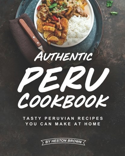 Authentic Peru Cookbook: Tasty Peruvian Recipes You Can Make at Home, Heston Brown - Paperback - 9798636421405