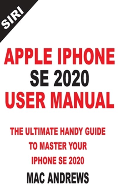 Apple iPhone Se 2020 User Manual: The Ultimate Handy Guide to Master your IPhone SE and IOS 13 Update with Tips and Tricks, Mac Andrews - Paperback - 9798639490309