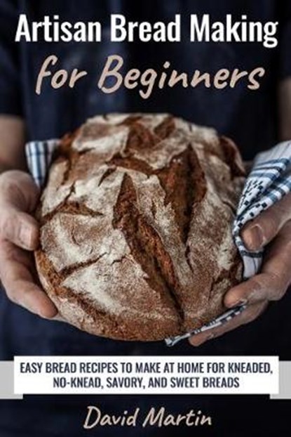 Artisan Bread Making for Beginners: Easy Bread Recipes to Make at Home for Kneaded, No-Knead, Savory, and Sweet Breads, David Martin - Paperback - 9798639674150