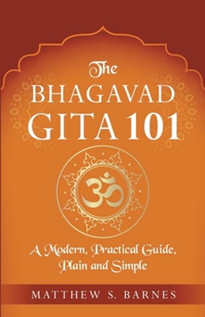 The Bhagavad Gita 101: a modern, practical guide, plain and simple, Matthew Barnes - Paperback - 9798639776946