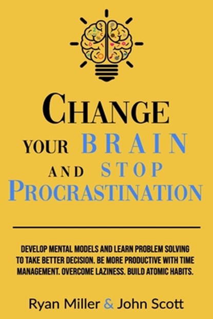 Change Your Brain and Stop Procrastination: Develop Mental Models and Learn Problem Solving to Take Better Decisions. Be More Productive with Time Man, John Scott - Paperback - 9798640272574