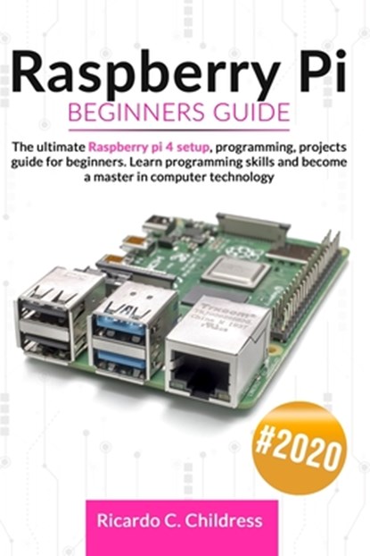 Raspberry PI Beginners Guide: The Ultimate Raspberry PI 4 Setup, Programming, Projects Guide for Beginners. Learn Programming Skills and become a Ma, Ricardo C. Childress - Paperback - 9798640744859