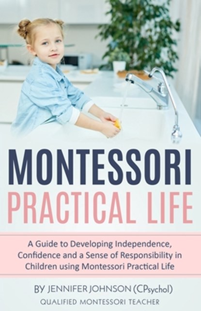 Montessori Practical Life: A Guide to Developing Independence, Confidence and a Sense of Responsibility in Children Using Montessori Practical Life., Jennifer Johnson - Paperback - 9798640891034