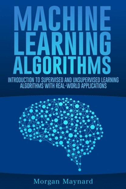 Machine Learning: Introduction to Supervised and Unsupervised Learning Algorithms with Real-World Applications, Morgan Maynard - Paperback - 9798642236635