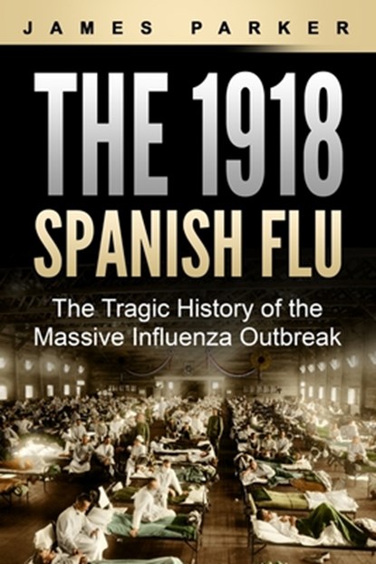 The 1918 Spanish Flu: The Tragic History of the Massive Influenza Outbreak, James Parker - Paperback - 9798642368619