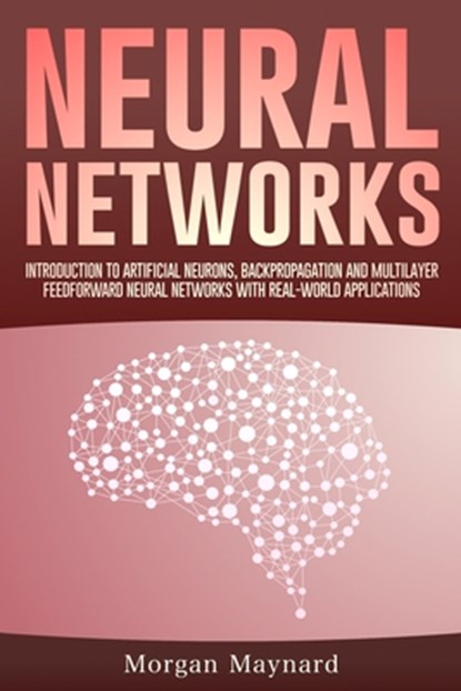 Neural Networks: Introduction to Artificial Neurons, Backpropagation and Multilayer Feedforward Neural Networks with Real-World Applications, Morgan Maynard - Paperback - 9798642783528