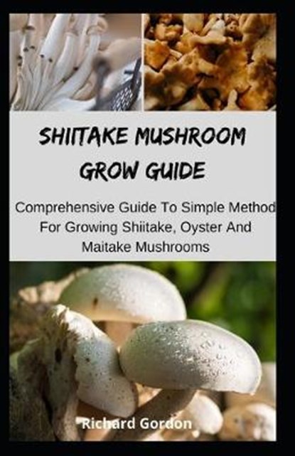 Shiitake Mushroom Grow Guide: Comprehensive Guide To Simple Method For Growing Shiitake, Oyster And Maitake Mushrooms, Richard Gordon - Paperback - 9798644372393
