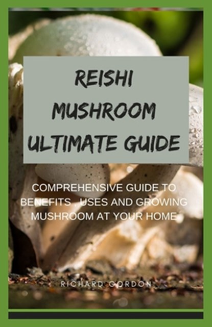 Reishi Mushroom Ultimate Guide: Comprehensive Guide To Benefits, Uses And Growing Mushroom At Your Home, Richard Gordon - Paperback - 9798644611546