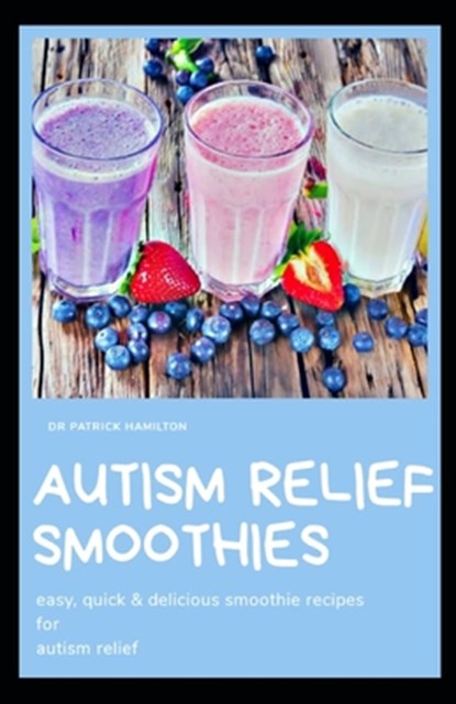Autism Relief Smoothies: easy, quick and delicious smoothie recipes for autism relief, Patrick Hamilton - Paperback - 9798645219277