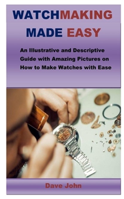 Watchmaking Made Easy: An Illustrative and Descriptive Guide with Amazing Pictures on How to Make Watches with Ease, Dave John - Paperback - 9798645385514