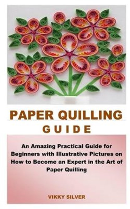 Paper Quilling Guide: An Amazing Practical Guide for Beginners with Illustrative Pictures on How to Become an Expert in the Art of Paper Qui, Vikky Silver - Paperback - 9798645826413