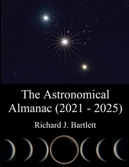 The Astronomical Almanac (2021 - 2025): A Comprehensive Guide to Night Sky Events, Richard J. Bartlett - Paperback - 9798646116667