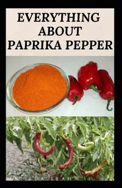 Everything about Paprika Pepper: Paprika Seasoning Pepper Spicies Recipes, Health Benefits and Other Uses, Matilda Sean - Paperback - 9798646313684