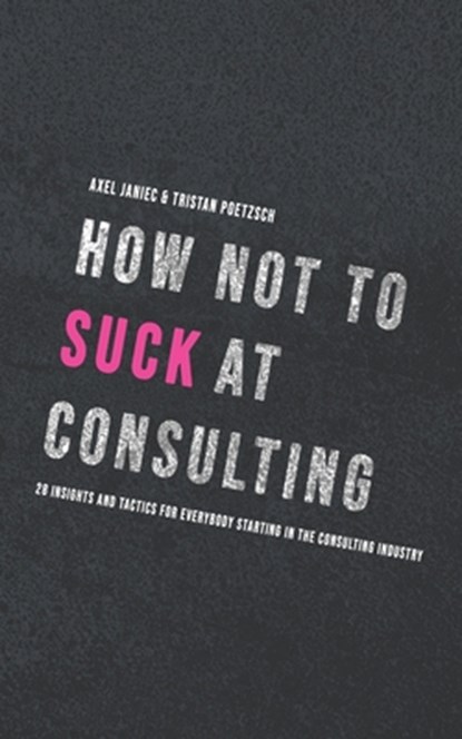 How not to suck at consulting: 28 insights and tactics for everybody starting in the consulting industry, Tristan Poetzsch - Paperback - 9798646581335