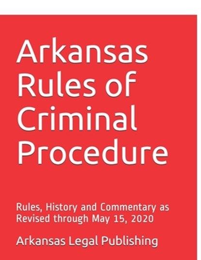 Arkansas Rules of Criminal Procedure: Rules, History and Commentary as Revised through May 15, 2020, Peter Edwards Esq - Paperback - 9798647200624
