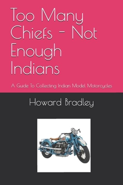 Too Many Chiefs - Not Enough Indians: A Guide To Collecting Indian Model Motorcycles, Howard Bradley - Paperback - 9798648124394
