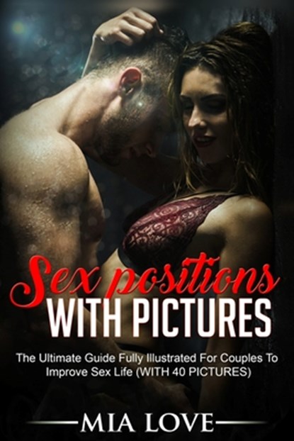 Sex Positions With Pictures: The Ultimate Guide Fully Illustrated for Couples to Improve Sex Life (WITH 40 PICTURES), Mia Love - Paperback - 9798649387989