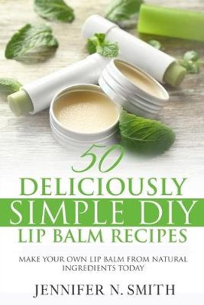 Lip Balm: 50 Deliciously Simple DIY Lip Balm Recipes: Make Your Own Lip Balm From Natural Ingredients Today, Jennifer N. Smith - Paperback - 9798649454001