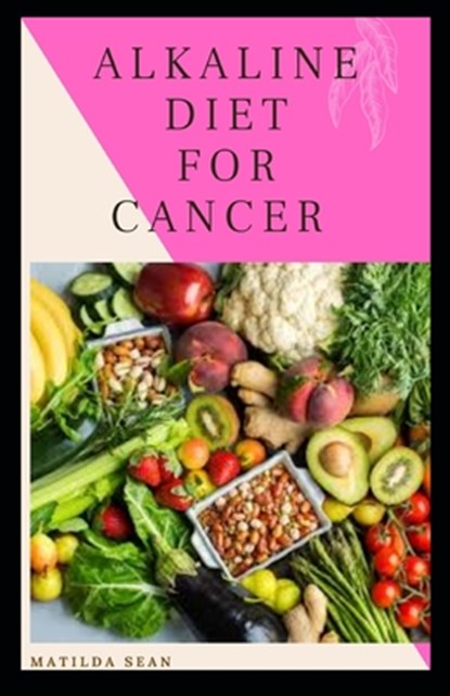 Alkaline Diet for Cancer: Alkaline diet meal plan and recipes that fight against diseases and improve healthy way of living, Matilda Sean - Paperback - 9798650356288