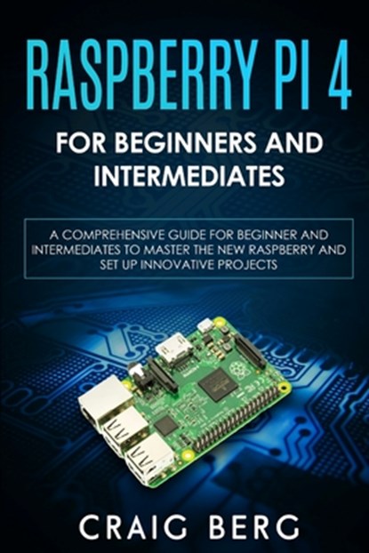 Raspberry Pi 4 For Beginners And Intermediates: A Comprehensive Guide for Beginner and Intermediates to Master the New Raspberry Pi 4 and Set up Innov, Craig Berg - Paperback - 9798650755586