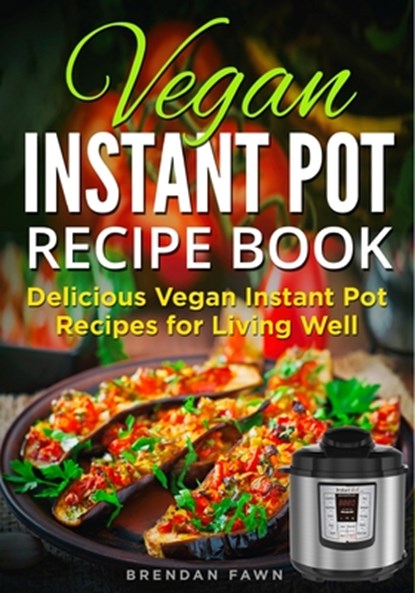 Vegan Instant Pot Recipe Book: Delicious Vegan Instant Pot Recipes for Living Well, Brendan Fawn - Paperback - 9798650785101