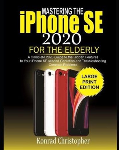 MASTERING THE iPHONE SE 2020 For the Elderly: A Complete 2020 Guide to the Hidden Features to Your iPhone SE Second Generation and Troubleshooting Com, CHRISTOPHER,  Konrad - Paperback - 9798651007226