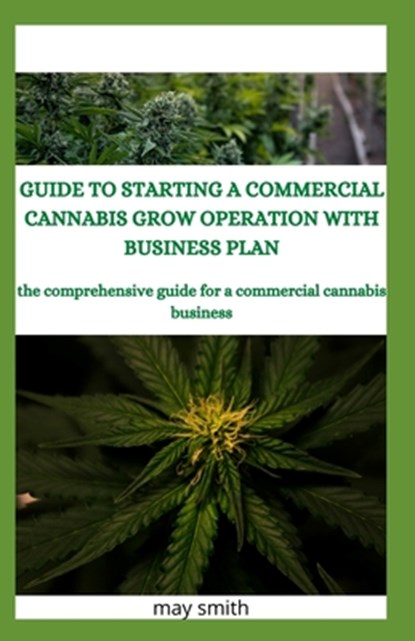 Guide to Starting a Commercial Cannabis Grow Operation with Business Plan: The Comprehensive Guide For A Commercial Cannabis Business, May Smith - Paperback - 9798651176847